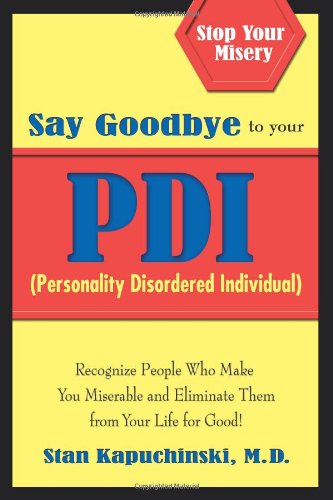 Say Goodbye to Your PDI (Personality Disordered Individuals): Recognize People Who Make You Miserable and Eliminate Them from Your Life - for Good!