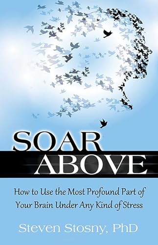 Soar Above: How to Use the Most Profound Part of Your Brain Under Any Kind of Stress