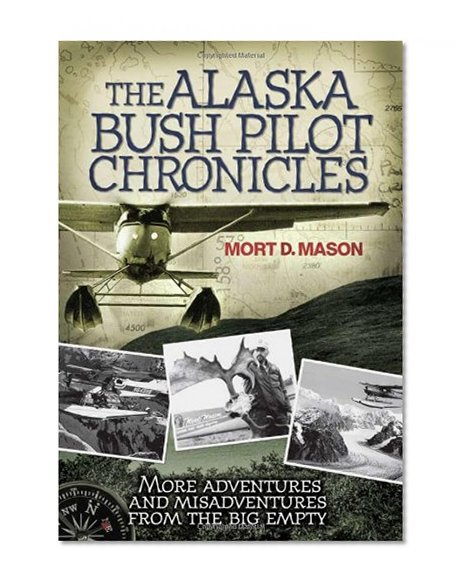 The Alaska Bush Pilot Chronicles: More Adventures and Misadventures from the Big Empty
