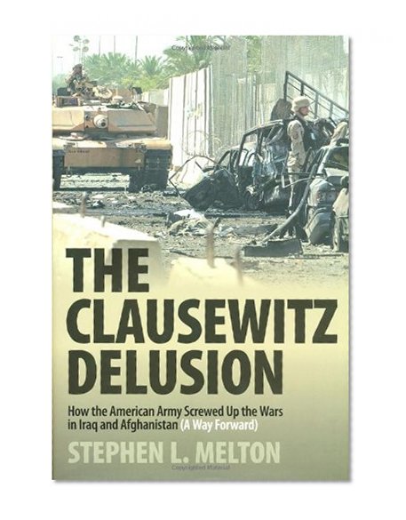 Clausewitz Delusion: How the American Army Screwed Up the Wars in Iraq and Afghanistan (A Way Forward)