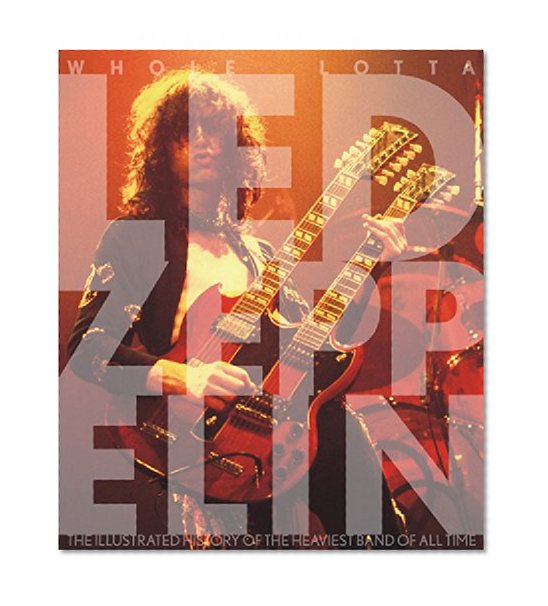 Whole Lotta Led Zeppelin: The Illustrated History of the Heaviest Band of All Time