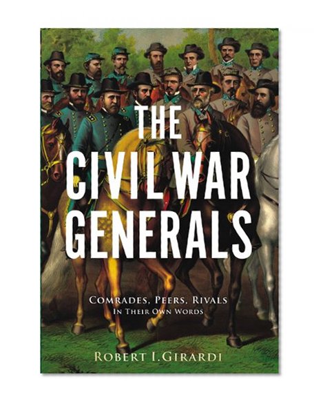 The Civil War Generals: Comrades, Peers, Rivals-In Their Own Words