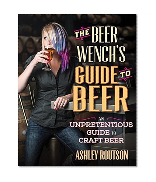 The Beer Wench's Guide to Beer: An Unpretentious Guide to Craft Beer