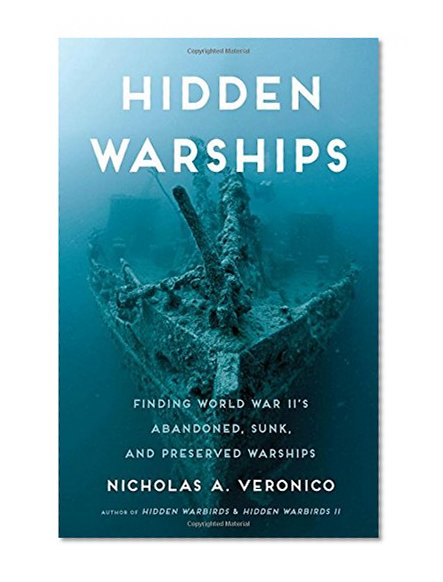 Hidden Warships: Finding World War II's Abandoned, Sunk, and Preserved Warships