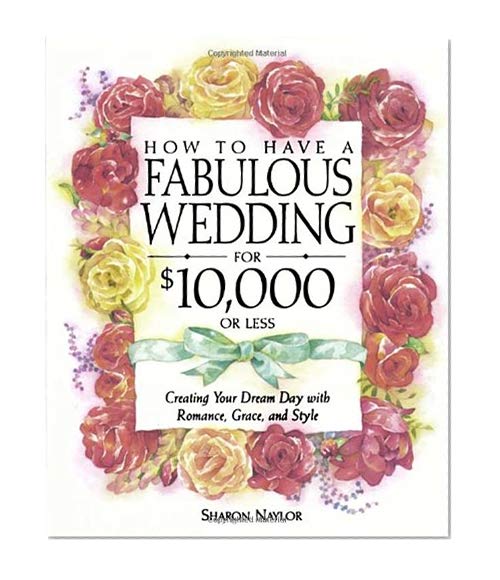 How to Have a Fabulous Wedding for $10,000 or Less: Creating Your Dream Day with Romance, Grace, and Style