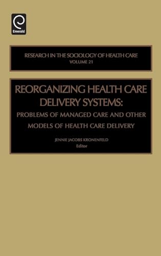 Reorganizing Health Care Delivery Systems: Problems of Managed Care and Other Models of Health Care Delivery (Research in the Sociology of Health Care, 21)