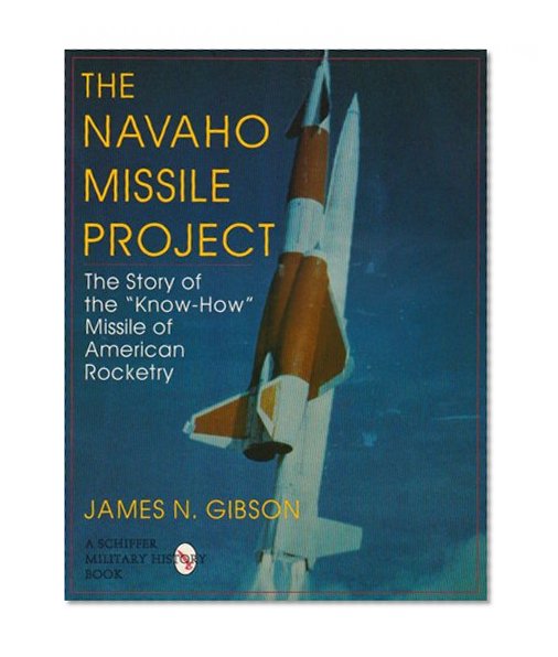 The Navaho Missile Project: The Story of the ""Know-How"" Missile of American Rocketry (Schiffer Military/Aviation History)