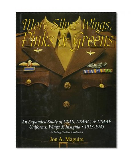 More Silver Wings, Pinks & Greens: An Expanded Study of USAS, USAAC, & USAAF Uniforms, Wings & Insignia  1913-1945 Including Civilian Auxiliaries (Schiffer Military History)