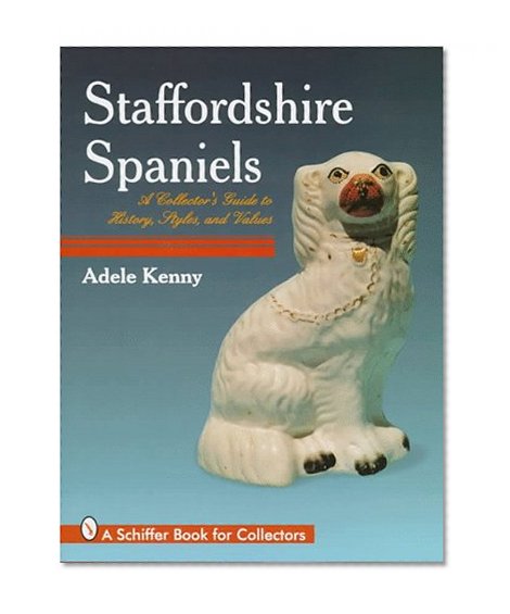 Staffordshire Spaniels: A Collector's Guide to History, Styles, and Values (A Schiffer Book for Collectors)