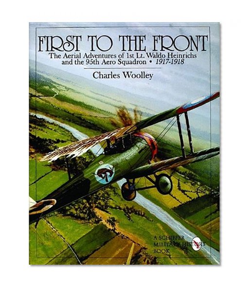 First to the Front: The Aerial Adventures of 1st Lt. Waldo Heinrichs and the 95th Aero Squadron 1917-1918 (Schiffer Military History)