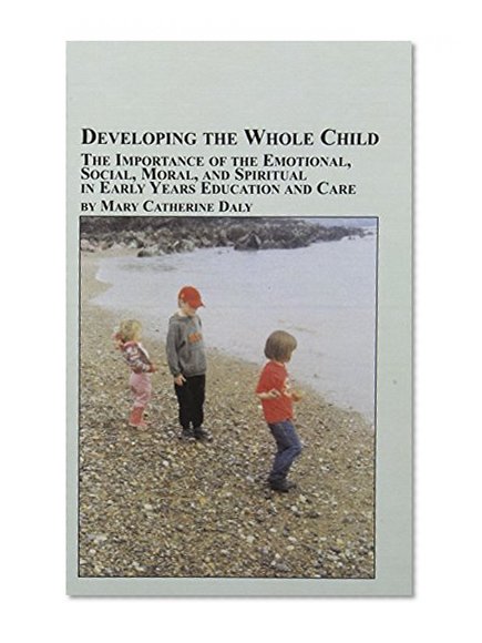 Developing The Whole Child: The Importance Of The Emotional, Social, Moral, And Spiritual In Early Years Education And Care (Mellen Studies in Education)