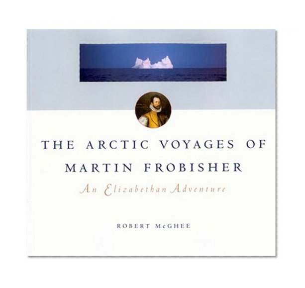 The Arctic Voyages of Martin Frobisher: An Elizabethan Adventure (McGill-Queen's Native and Northern Series)
