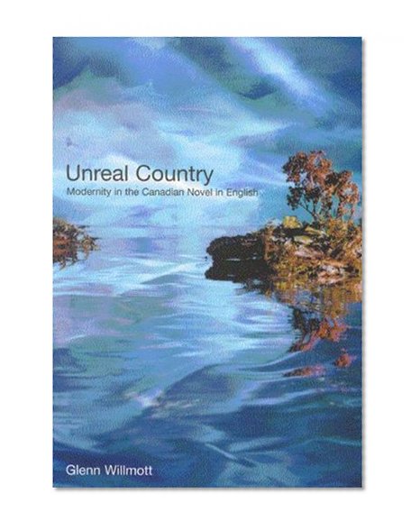 Unreal Country: Modernity in the Canadian Novel in English