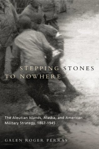 Stepping Stones to Nowhere: The Aleutian Islands, Alaska, and American Military Strategy ...