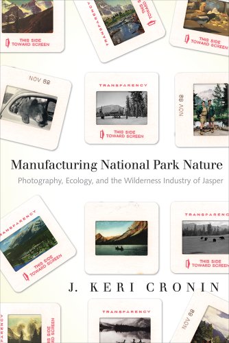 Manufacturing National Park Nature: Photography, Ecology, and the Wilderness Industry of Jasper (Nature   History   Society Series)