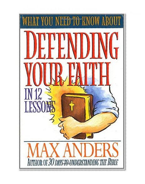 What You Need To Know About Defending Your Faith In 12 Lessons The What You Need To Know Study Guide Series