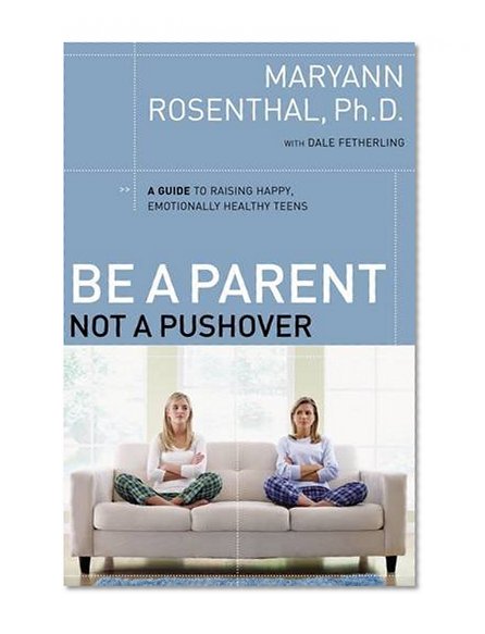 Be a Parent, Not a Pushover: A Guide to Raising Happy, Emotionally Healthy Teens