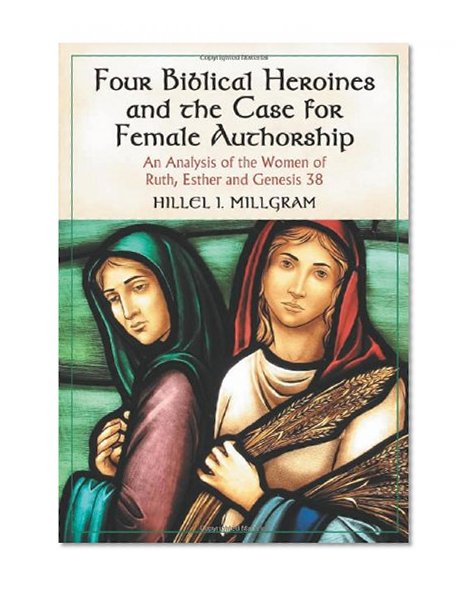 Book Cover Four Biblical Heroines and the Case for Female Authorship: An Analysis of the Women of Ruth, Esther and Genesis 38