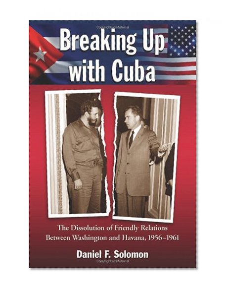 Breaking Up with Cuba: The Dissolution of Friendly Relations Between Washington and Havana, 1956-1961