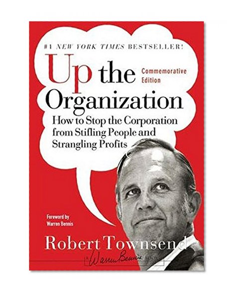 Up the Organization: How to Stop the Corporation from Stifling People and Strangling Profits