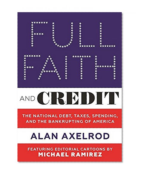 Full Faith and Credit: The National Debt, Taxes, Spending, and the Bankrupting of America