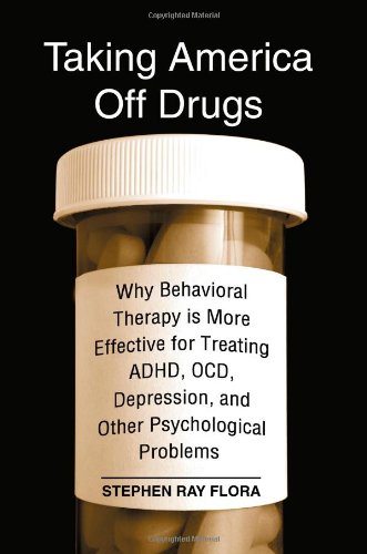 Taking America Off Drugs: Why Behavioral Therapy Is More Effective for Treating ADHD, OCD, Depression, and Other Psychological Problems