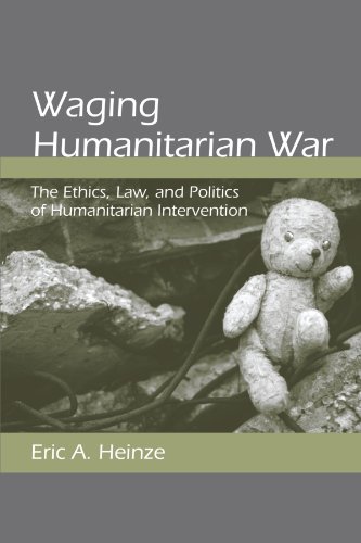 Waging Humanitarian War: The Ethics, Law, and Politics of Humanitarian Intervention