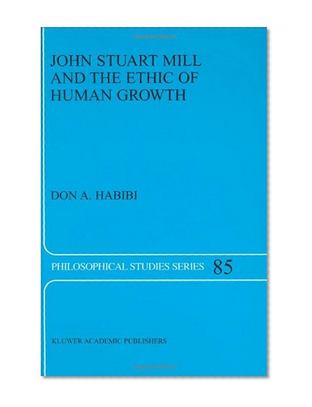 John Stuart Mill and the Ethic of Human Growth (PHILOSOPHICAL STUDIES SERIES Volume 85)