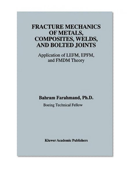 Fracture Mechanics of Metals, Composites, Welds, and Bolted Joints: Application of LEFM, EPFM, and FMDM Theory
