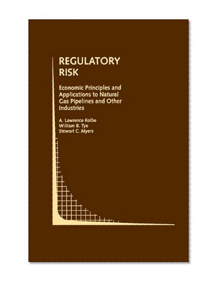 Regulatory Risk: Economic Principles and Applications to Natural Gas Pipelines and Other Industries (Topics in Regulatory Economics and Policy)