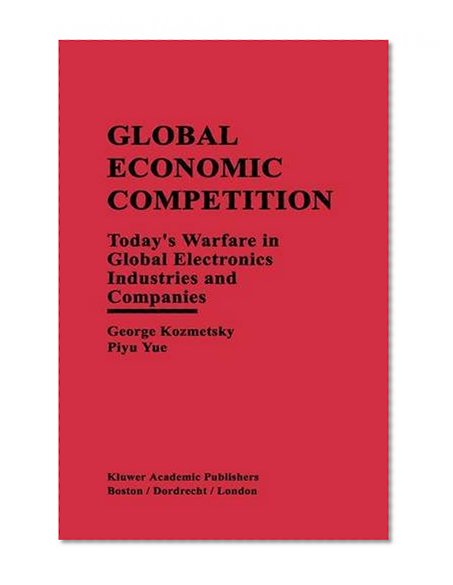 Global Economic Competition: Today's Warfare in Global Electronics Industries and Companies
