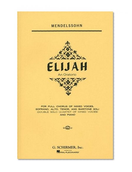 Elijah: An Oratorio for Full Chorus of Mixed Voices, Soprano, Alto, Tenor, and Baritone Soli (Double Solo Quartet of Mixed Voices) and Piano