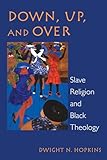 Down, Up, and Over: Slave Religion and Black Theology (New Vectors in the Study of Religion and Theology)