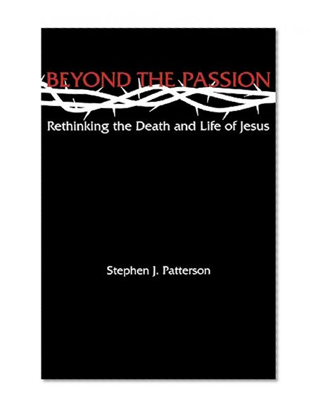 Beyond the Passion: Rethinking the Death and Life of Jesus