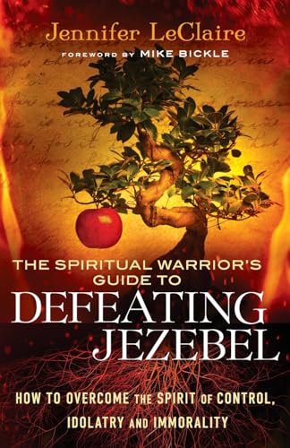 The Spiritual Warrior's Guide to Defeating Jezebel: How to Overcome the Spirit of Control, Idolatry and Immorality