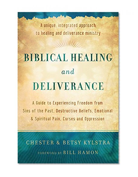 Biblical Healing and Deliverance: A Guide to Experiencing Freedom from Sins of the Past, Destructive Beliefs, Emotional and Spiritual Pain, Curses and Oppression