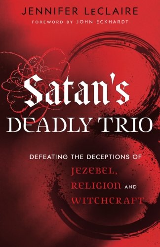 Satan's Deadly Trio: Defeating the Deceptions of Jezebel, Religion and Witchcraft