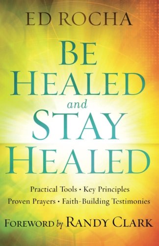 Be Healed and Stay Healed: Practical Tools, Key Principles, Proven Prayers, Faith-Building Testimonies