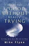 How to Be Good Without Really Trying: Letting Jesus Live His Life in You