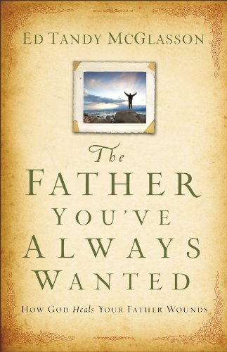 The Father You've Always Wanted : How God Heals Your Father Wounds