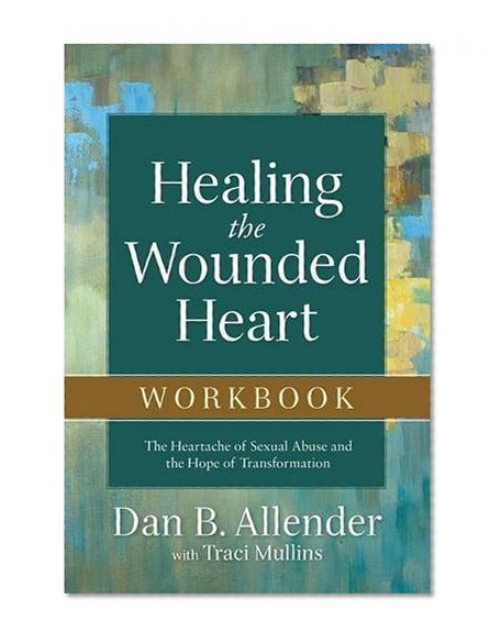 Healing the Wounded Heart Workbook: The Heartache of Sexual Abuse and the Hope of Transformation