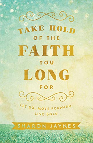 Book Cover Take Hold of the Faith You Long For: Let Go, Move Forward, Live Bold