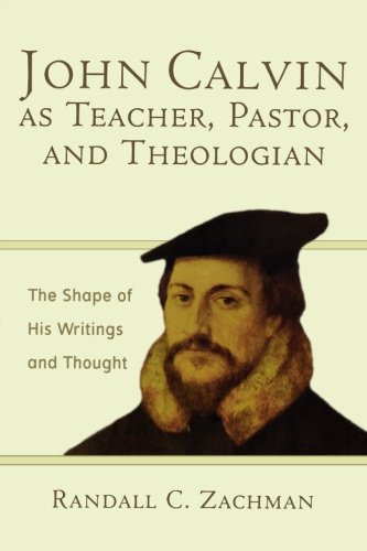 John Calvin as Teacher, Pastor, and Theologian: The Shape of His Writings and Thought