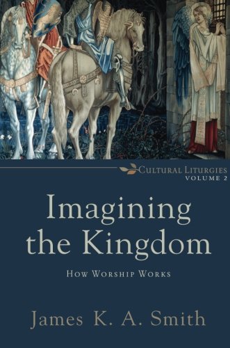 Book Cover Imagining the Kingdom: How Worship Works (Cultural Liturgies)
