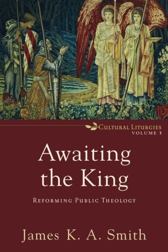Awaiting the King: Reforming Public Theology (Cultural Liturgies)