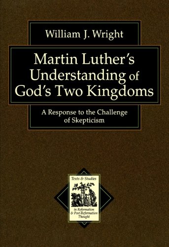 Martin Luther's Understanding of God's Two Kingdoms: A Response to the Challenge of Skepticism (Texts and Studies in Reformation and Post-Reformation Thought)
