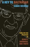 A Key to Balthasar: Hans Urs von Balthasar on Beauty, Goodness, and Truth