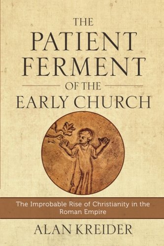 The Patient Ferment of the Early Church: The Improbable Rise of Christianity in the Roman Empire