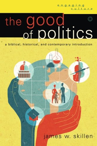 The Good of Politics: A Biblical, Historical, and Contemporary Introduction (Engaging Culture)
