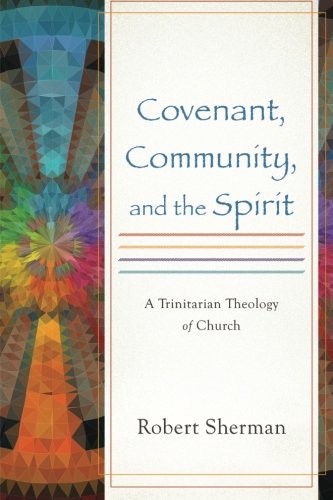 Covenant, Community, and the Spirit: A Trinitarian Theology of Church